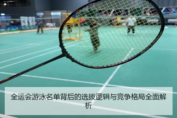 全运会游泳名单背后的选拔逻辑与竞争格局全面解析
