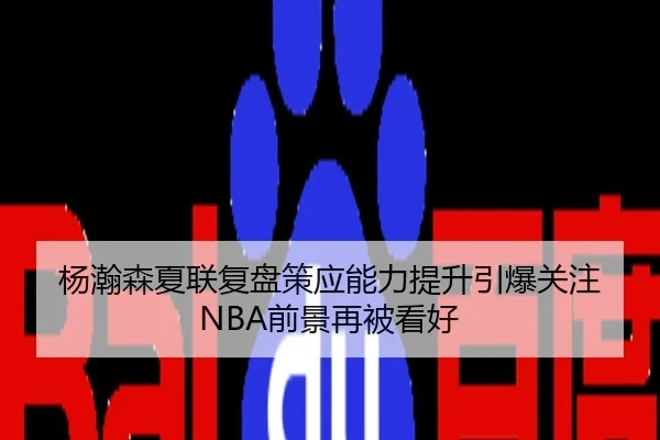 杨瀚森夏联复盘策应能力提升引爆关注 NBA前景再被看好