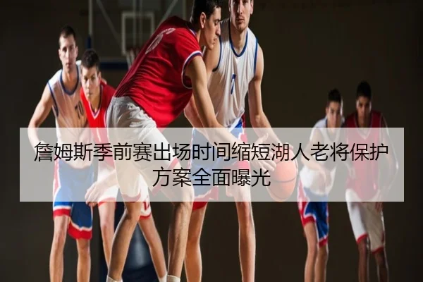 詹姆斯季前赛出场时间缩短湖人老将保护方案全面曝光